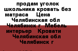 продам уголок школьника.кровать без матраса  › Цена ­ 5 000 - Челябинская обл., Челябинск г. Мебель, интерьер » Кровати   . Челябинская обл.,Челябинск г.